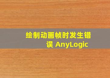 绘制动画帧时发生错误 AnyLogic